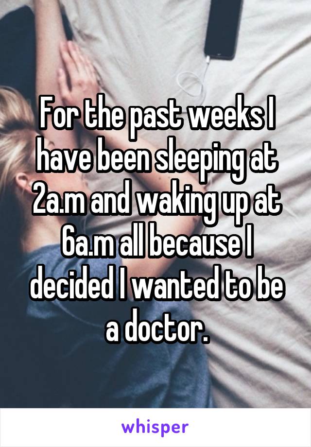 For the past weeks I have been sleeping at 2a.m and waking up at 6a.m all because I decided I wanted to be a doctor.