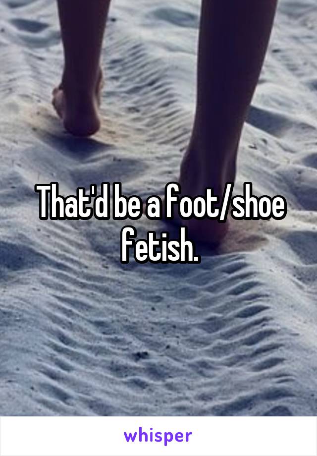 That'd be a foot/shoe fetish.