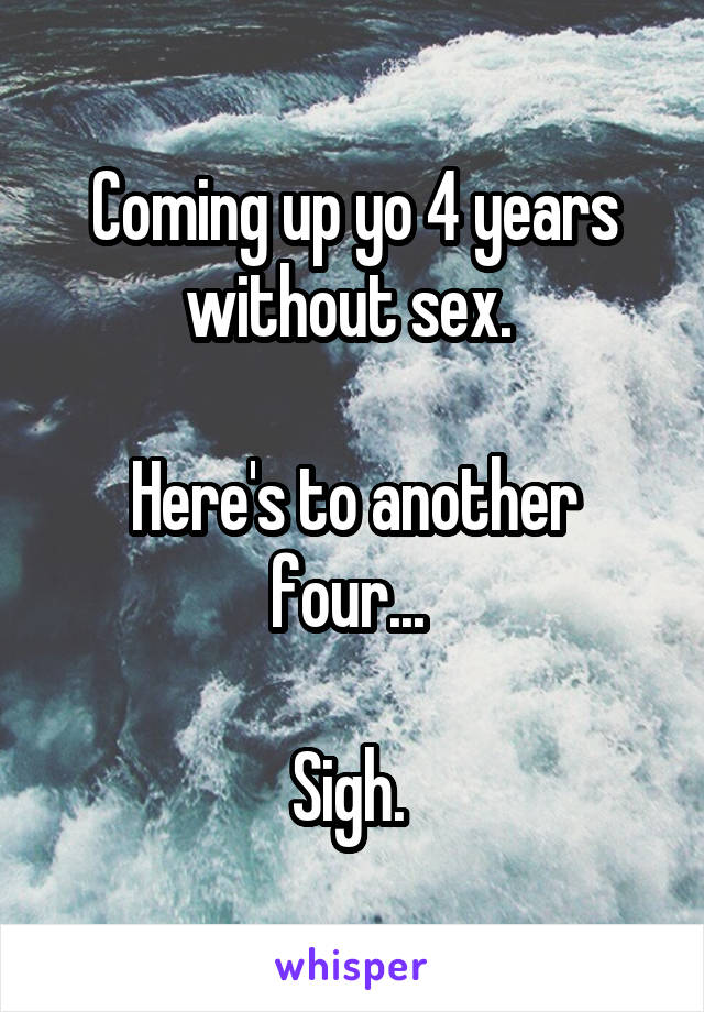 Coming up yo 4 years without sex. 

Here's to another four... 

Sigh. 