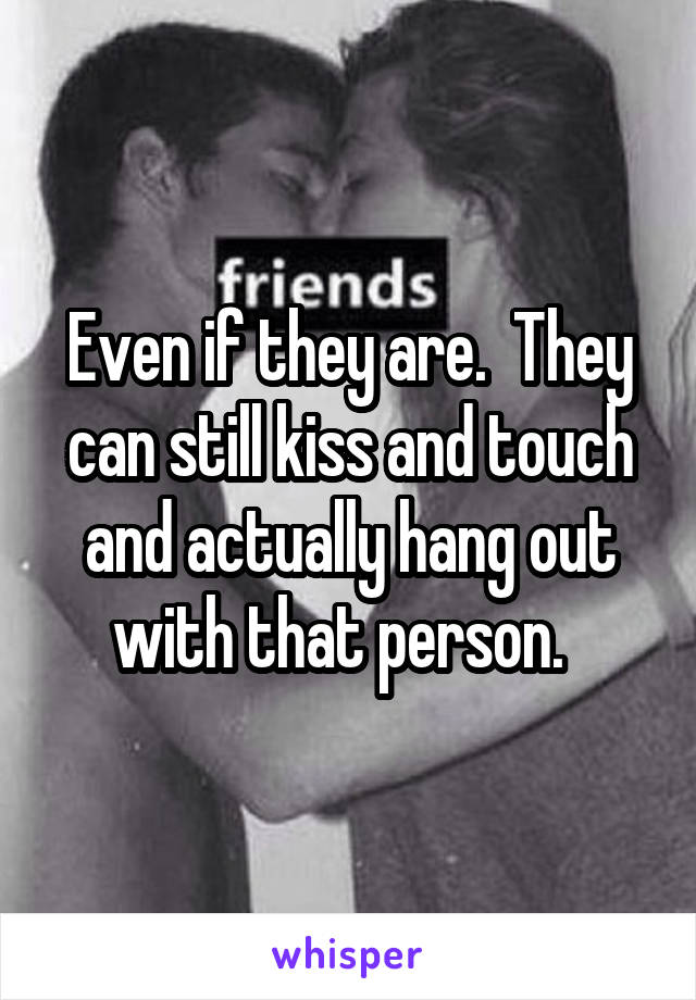 Even if they are.  They can still kiss and touch and actually hang out with that person.  