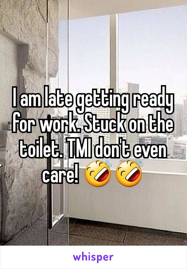 I am late getting ready for work. Stuck on the toilet. TMI don't even care! 🤣🤣