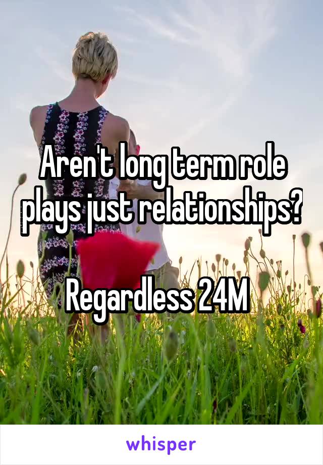 Aren't long term role plays just relationships?

Regardless 24M  