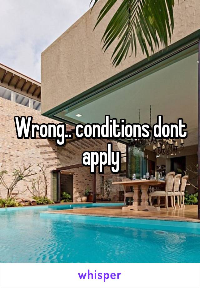 Wrong.. conditions dont apply