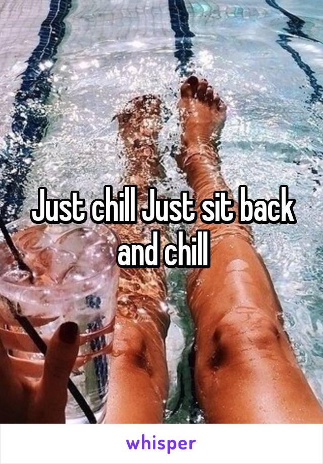 Just chill Just sit back and chill
