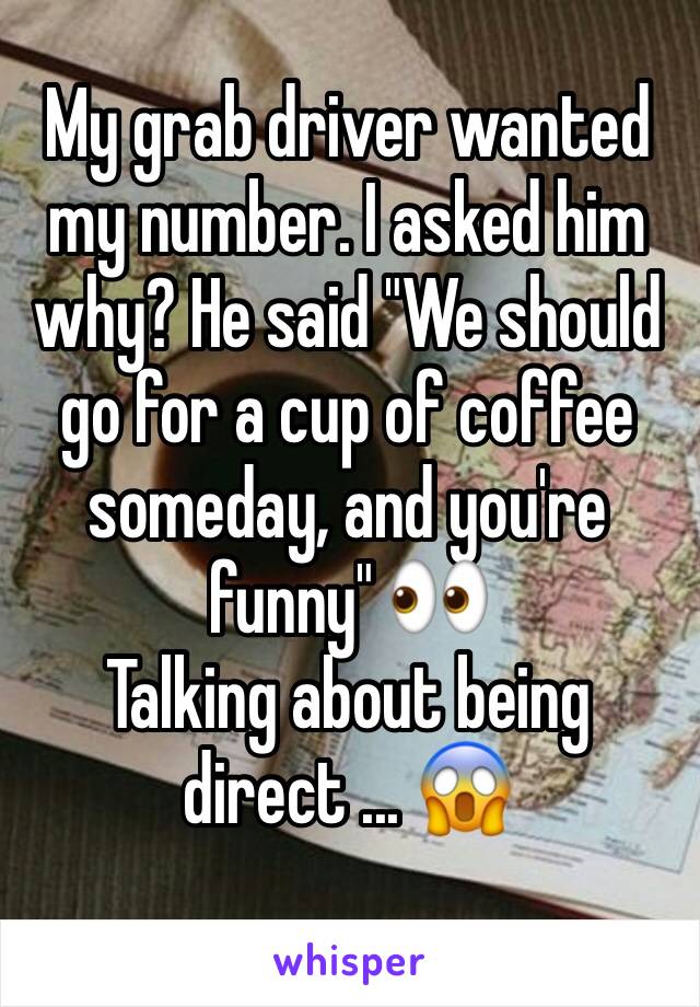 My grab driver wanted my number. I asked him why? He said "We should go for a cup of coffee someday, and you're funny" 👀
Talking about being direct ... 😱