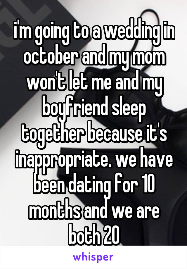 i'm going to a wedding in october and my mom won't let me and my boyfriend sleep together because it's inappropriate. we have been dating for 10 months and we are both 20
