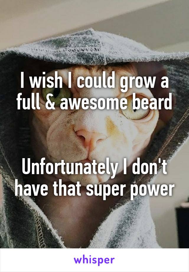 I wish I could grow a full & awesome beard


Unfortunately I don't have that super power