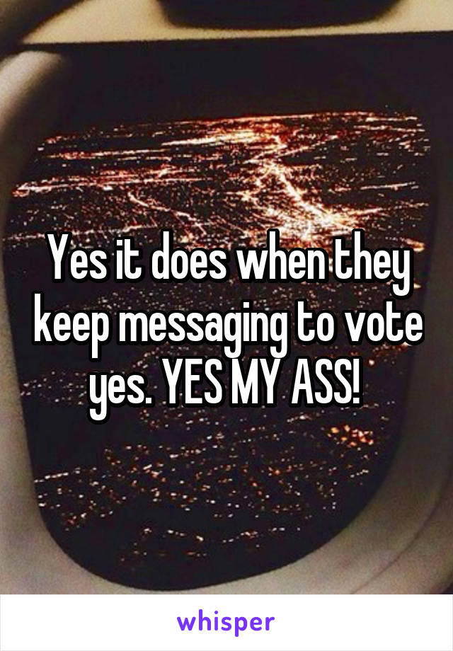 Yes it does when they keep messaging to vote yes. YES MY ASS! 