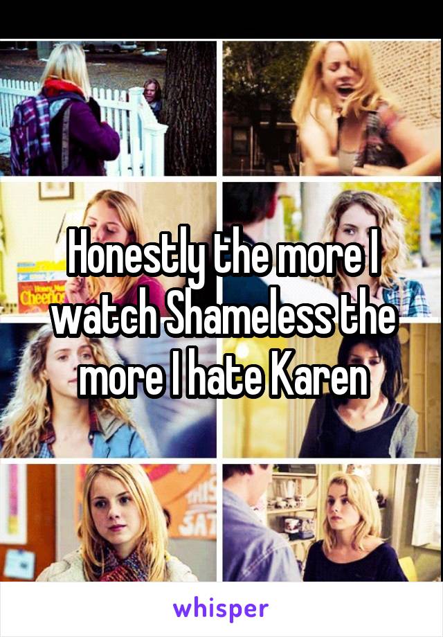 Honestly the more I watch Shameless the more I hate Karen