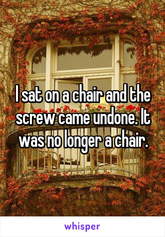 I sat on a chair and the screw came undone. It was no longer a chair.
