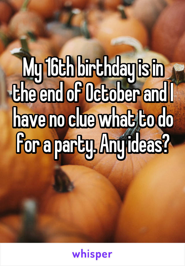 My 16th birthday is in the end of October and I have no clue what to do for a party. Any ideas?

