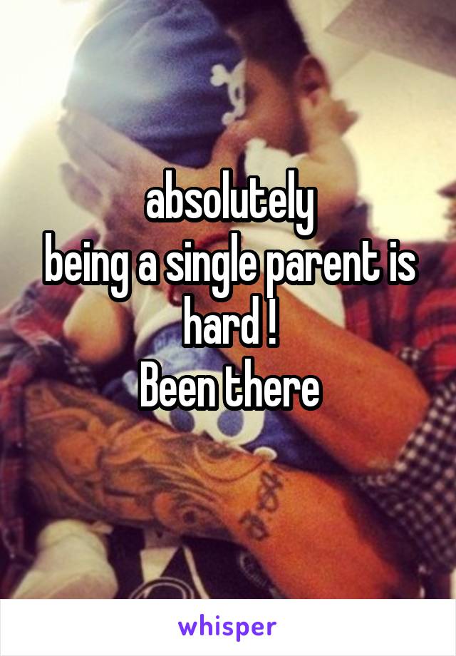absolutely
being a single parent is hard !
Been there
