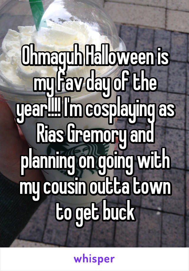 Ohmaguh Halloween is my fav day of the year!!!! I'm cosplaying as Rias Gremory and planning on going with my cousin outta town to get buck