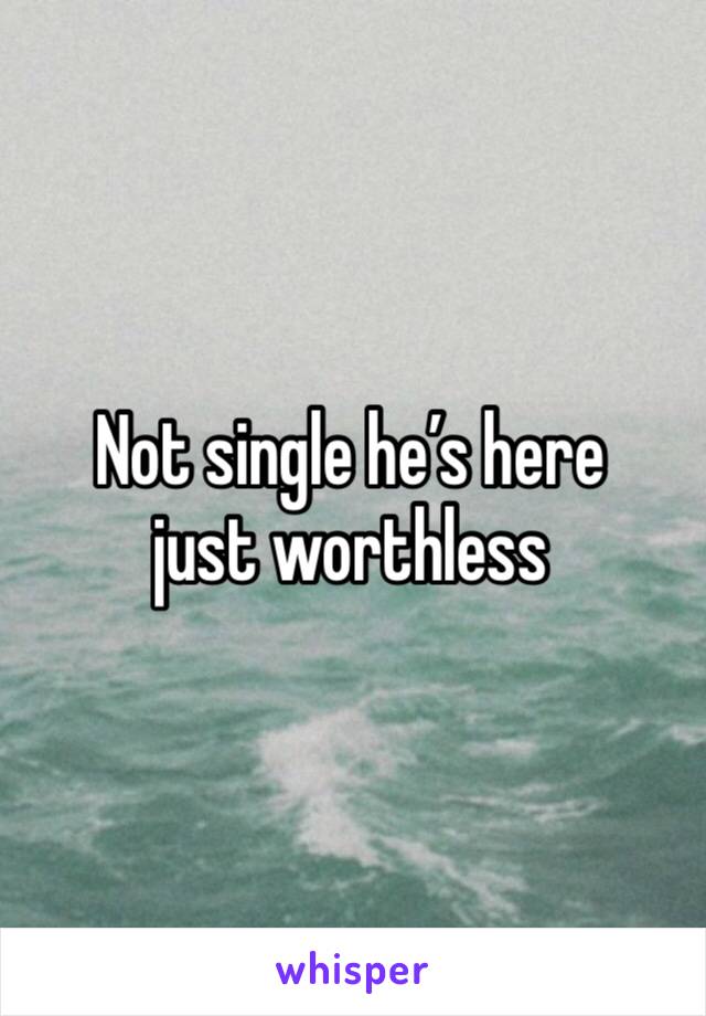Not single he’s here just worthless