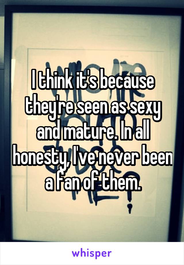 I think it's because they're seen as sexy and mature. In all honesty, I've never been a fan of them.
