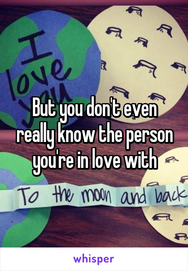 But you don't even really know the person you're in love with