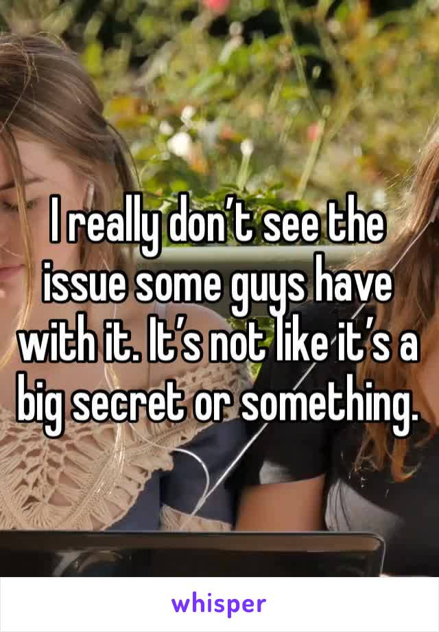 I really don’t see the issue some guys have with it. It’s not like it’s a big secret or something. 