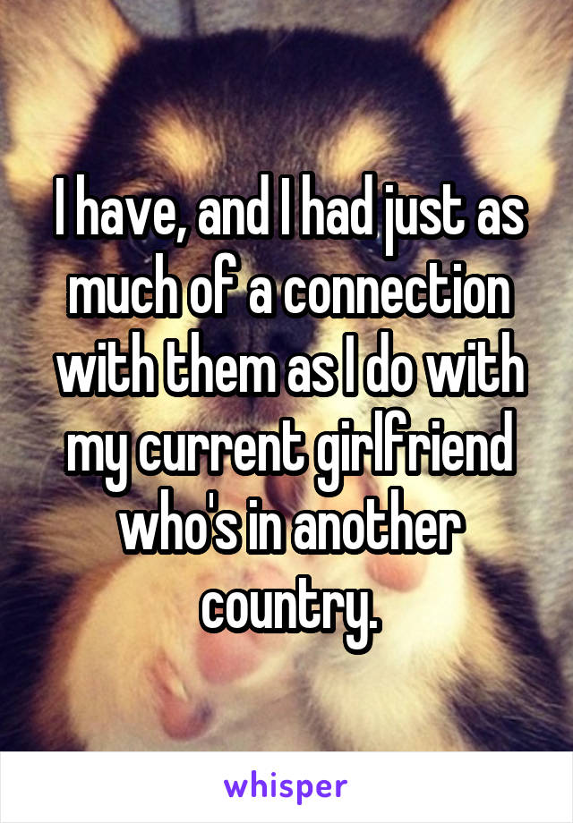 I have, and I had just as much of a connection with them as I do with my current girlfriend who's in another country.