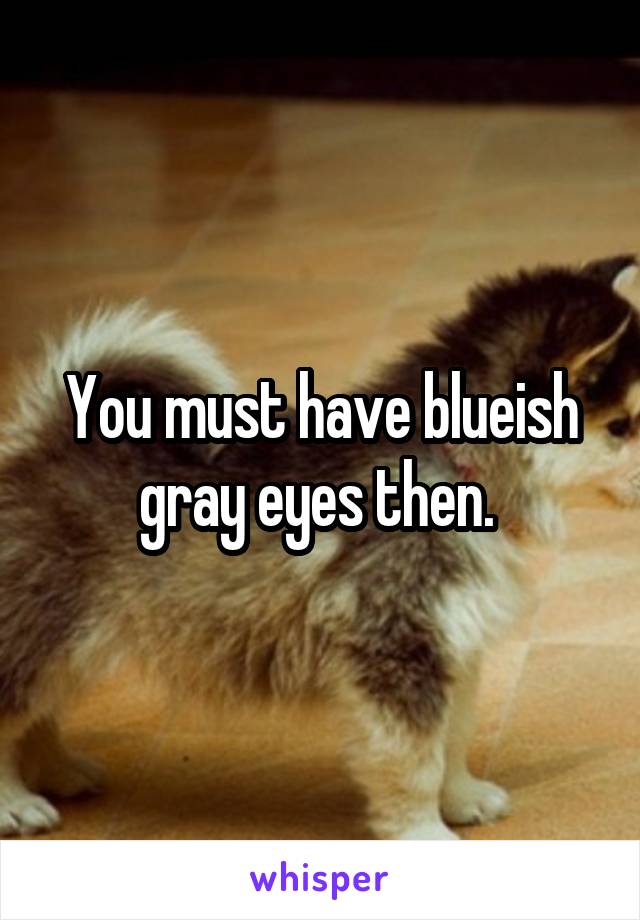 You must have blueish gray eyes then. 