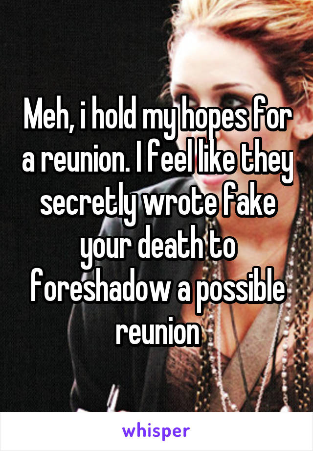 Meh, i hold my hopes for a reunion. I feel like they secretly wrote fake your death to foreshadow a possible reunion