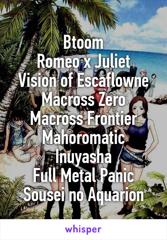 Btoom
Romeo x Juliet
Vision of Escaflowne
Macross Zero
Macross Frontier
Mahoromatic
Inuyasha
Full Metal Panic
Sousei no Aquarion