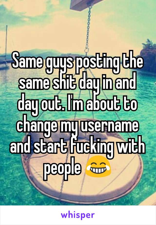 Same guys posting the same shit day in and day out. I'm about to change my username and start fucking with people 😂
