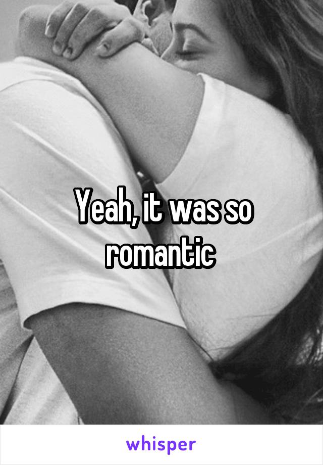 Yeah, it was so romantic 