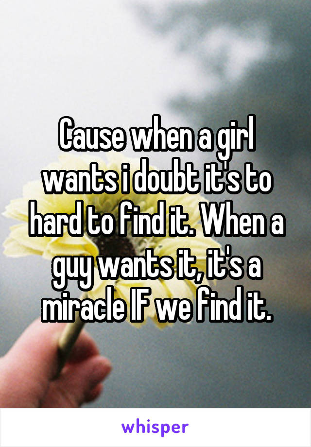 Cause when a girl wants i doubt it's to hard to find it. When a guy wants it, it's a miracle IF we find it.