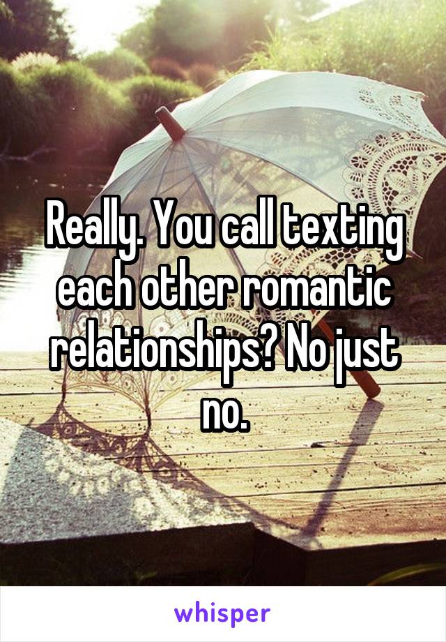 Really. You call texting each other romantic relationships? No just no.