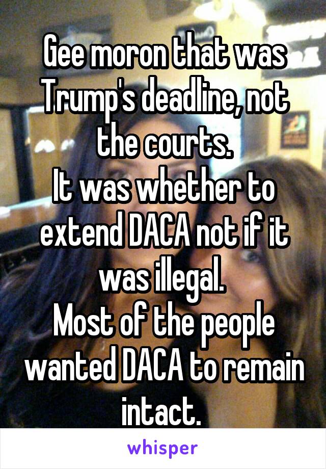 Gee moron that was Trump's deadline, not the courts.
It was whether to extend DACA not if it was illegal. 
Most of the people wanted DACA to remain intact. 