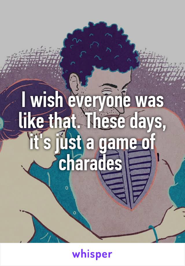I wish everyone was like that. These days, it's just a game of charades 