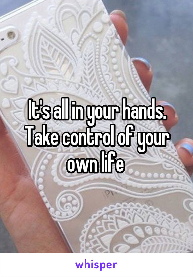 It's all in your hands. Take control of your own life 