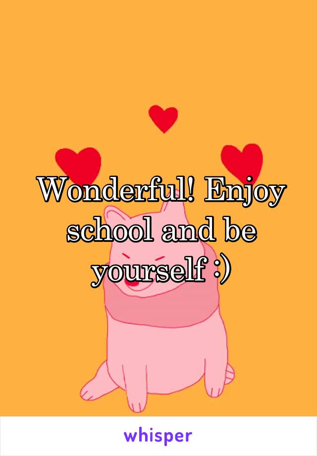 Wonderful! Enjoy school and be yourself :)