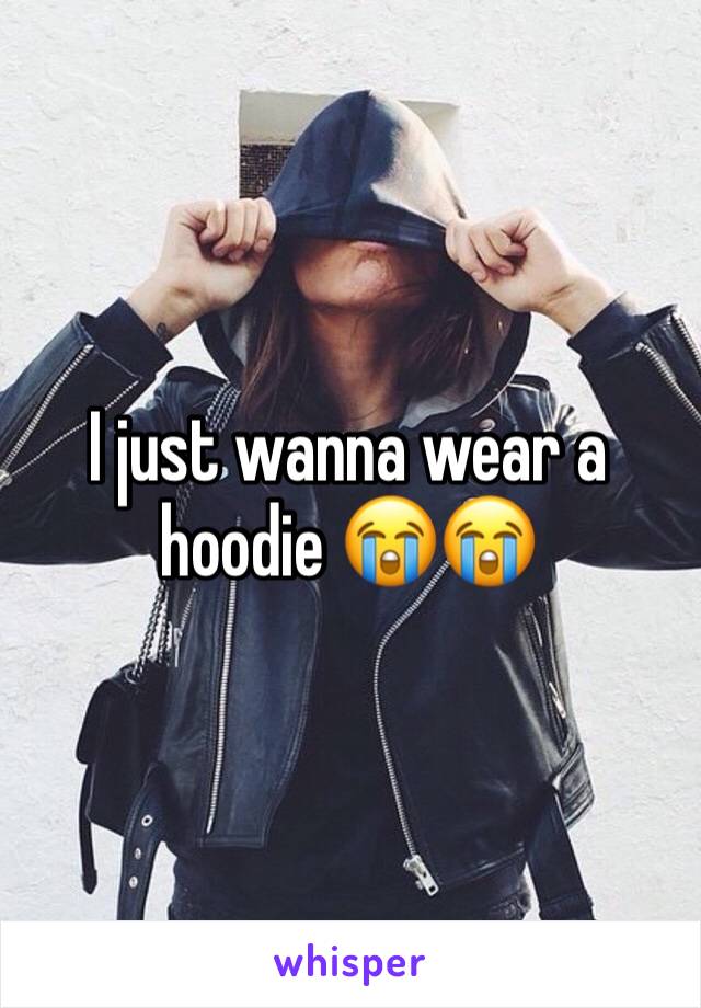 I just wanna wear a hoodie 😭😭