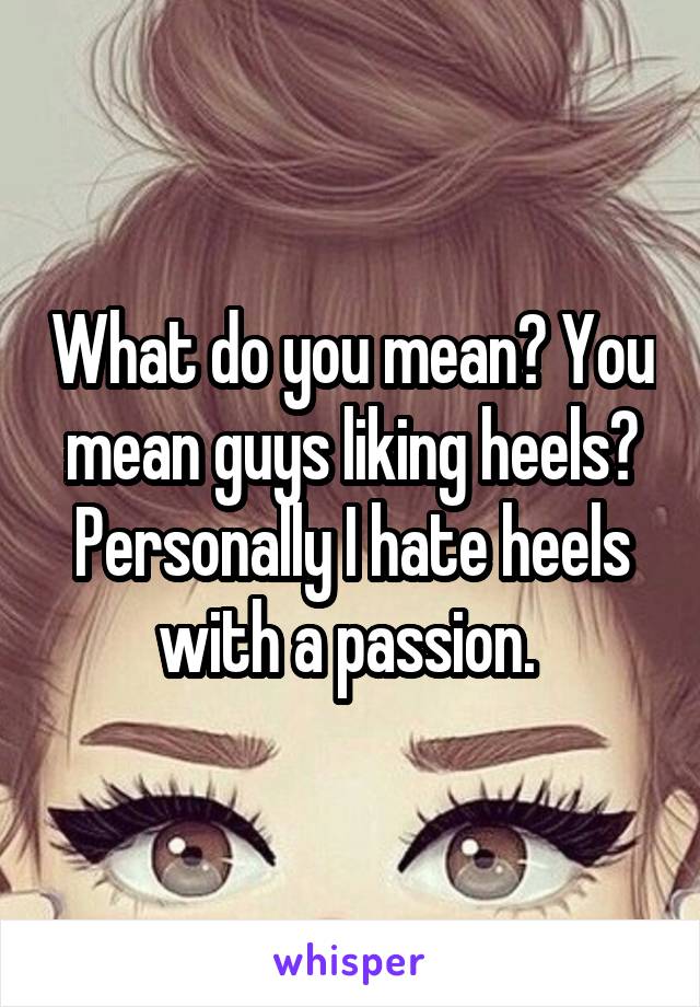 What do you mean? You mean guys liking heels?
Personally I hate heels with a passion. 