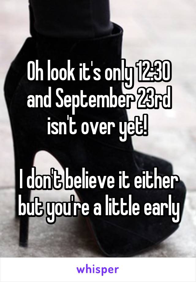 Oh look it's only 12:30 and September 23rd isn't over yet! 

I don't believe it either but you're a little early