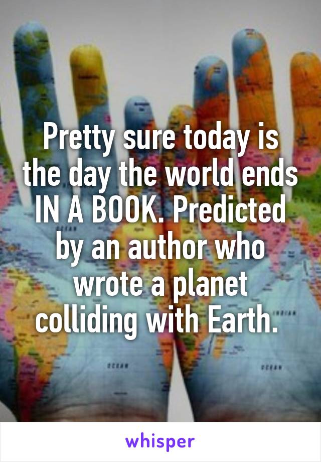 Pretty sure today is the day the world ends IN A BOOK. Predicted by an author who wrote a planet colliding with Earth. 