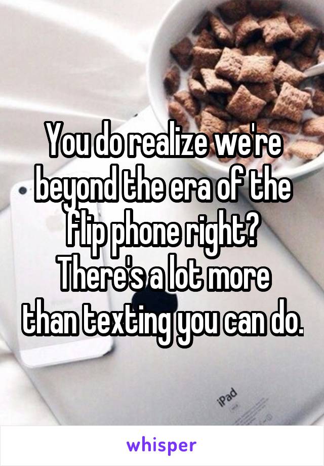 You do realize we're beyond the era of the flip phone right?
There's a lot more than texting you can do.