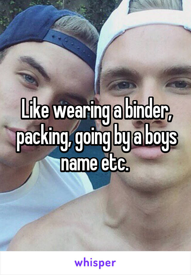 Like wearing a binder, packing, going by a boys name etc. 