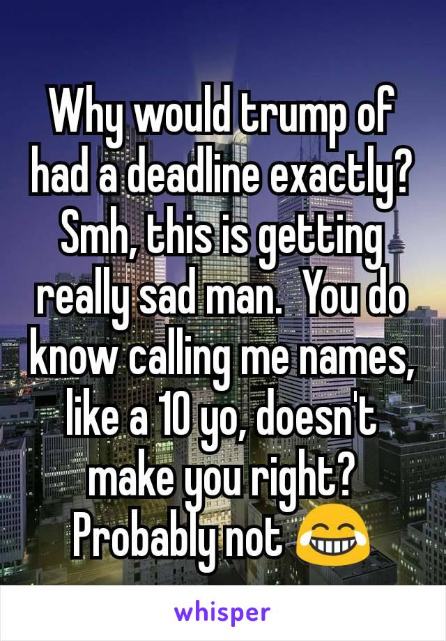 Why would trump of had a deadline exactly?
Smh, this is getting really sad man.  You do know calling me names, like a 10 yo, doesn't make you right?  Probably not 😂