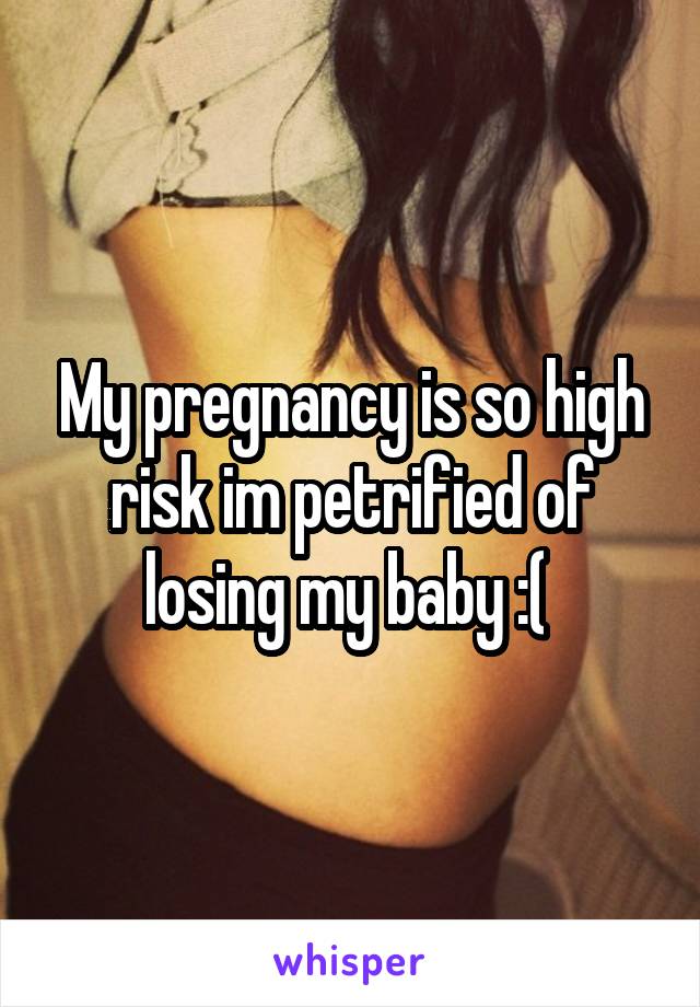 My pregnancy is so high risk im petrified of losing my baby :( 