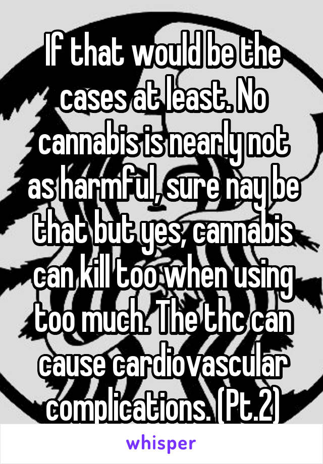 If that would be the cases at least. No cannabis is nearly not as harmful, sure nay be that but yes, cannabis can kill too when using too much. The thc can cause cardiovascular complications. (Pt.2)