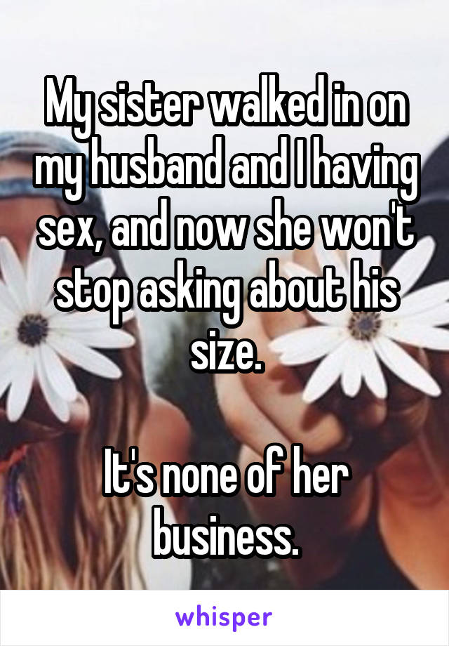 My sister walked in on my husband and I having sex, and now she won't stop asking about his size.

It's none of her business.