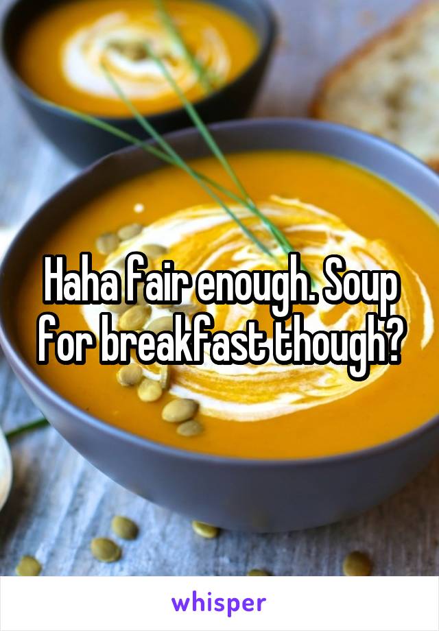 Haha fair enough. Soup for breakfast though?