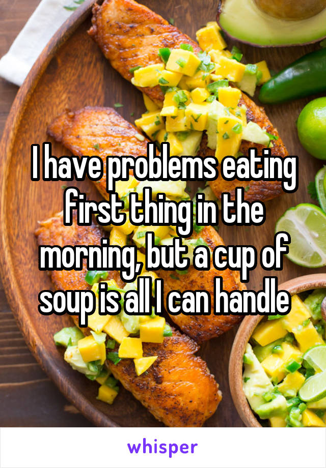 I have problems eating first thing in the morning, but a cup of soup is all I can handle