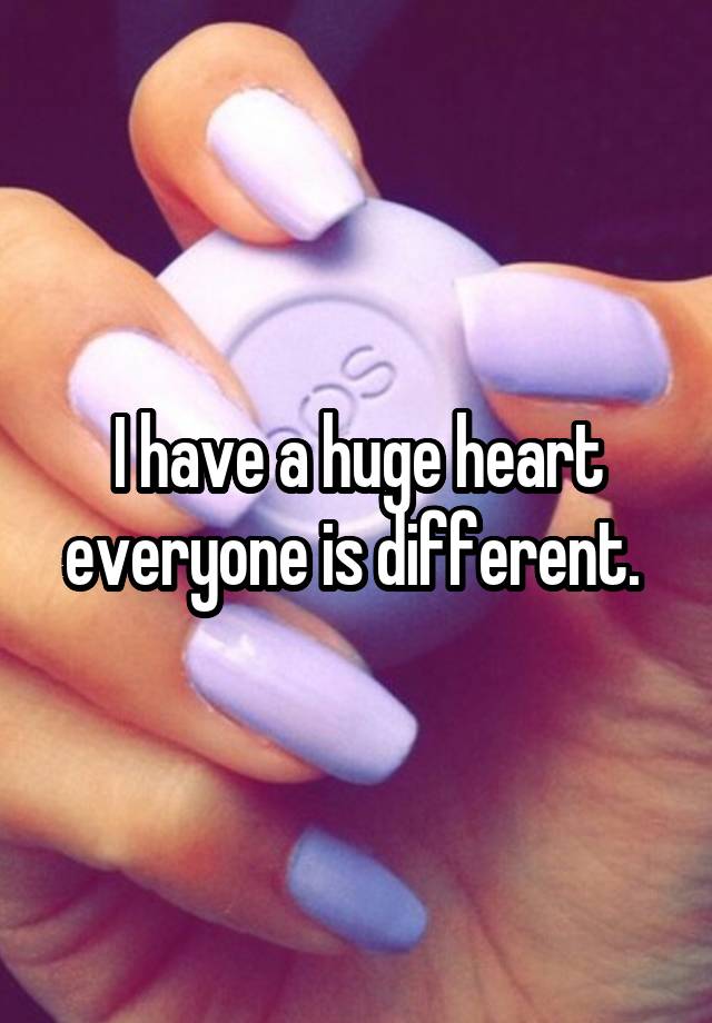 i-have-a-huge-heart-everyone-is-different