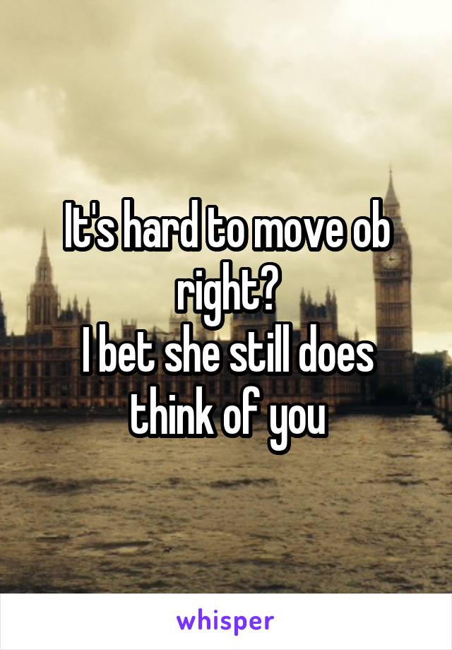 It's hard to move ob right?
I bet she still does think of you