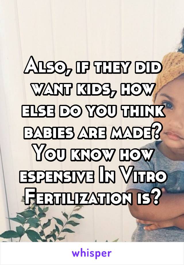 Also, if they did want kids, how else do you think babies are made?
You know how espensive In Vitro Fertilization is?
