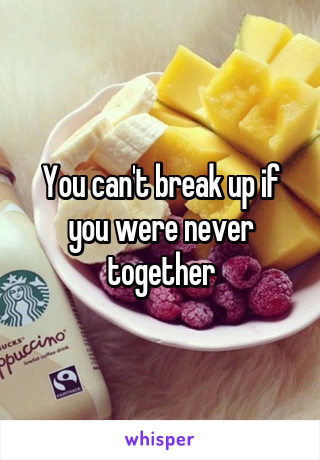 You can't break up if you were never together