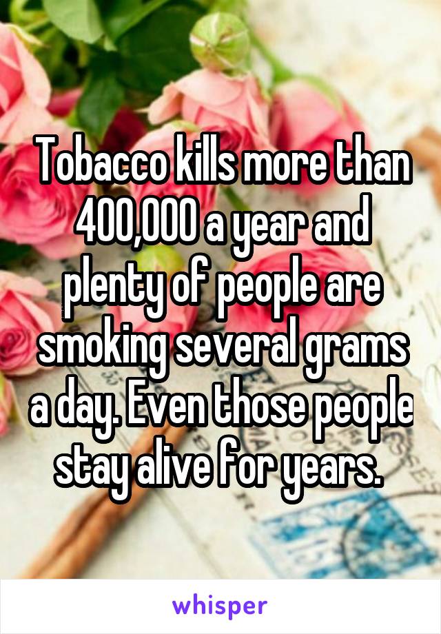 Tobacco kills more than 400,000 a year and plenty of people are smoking several grams a day. Even those people stay alive for years. 